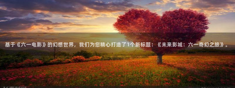 八戒在线电影：基于《六一电影》的幻想世界，我们为您精心打造了1个新标题：《未来影城：六一奇幻之旅》。
